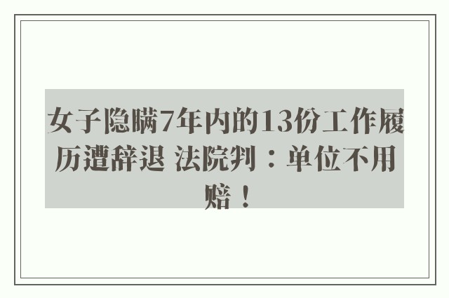 女子隐瞒7年内的13份工作履历遭辞退 法院判：单位不用赔！