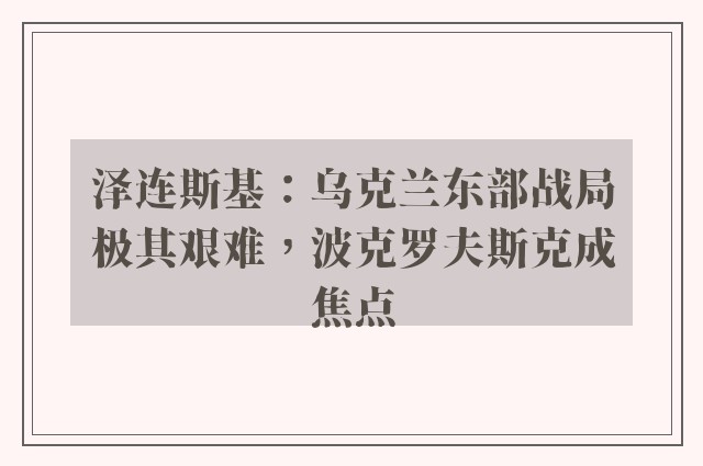 泽连斯基：乌克兰东部战局极其艰难，波克罗夫斯克成焦点