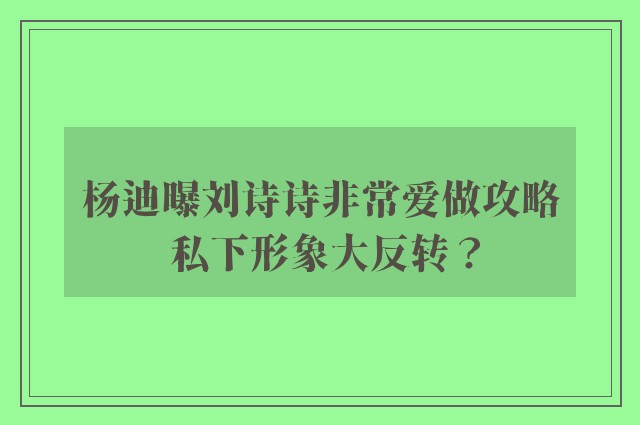 杨迪曝刘诗诗非常爱做攻略 私下形象大反转？