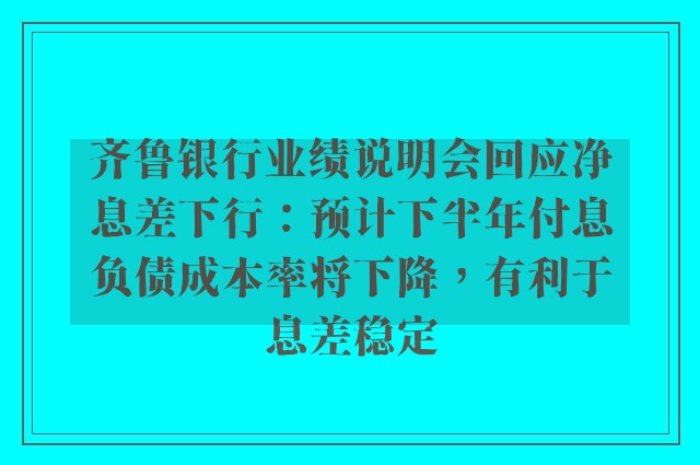 齐鲁银行业绩说明会回应净息差下行：预计下半年付息负债成本率将下降，有利于息差稳定