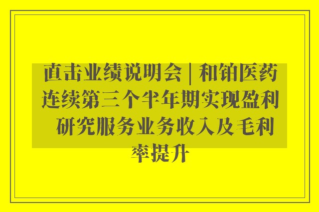 直击业绩说明会 | 和铂医药连续第三个半年期实现盈利  研究服务业务收入及毛利率提升