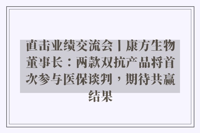 直击业绩交流会丨康方生物董事长：两款双抗产品将首次参与医保谈判，期待共赢结果