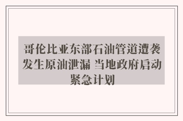 哥伦比亚东部石油管道遭袭发生原油泄漏 当地政府启动紧急计划