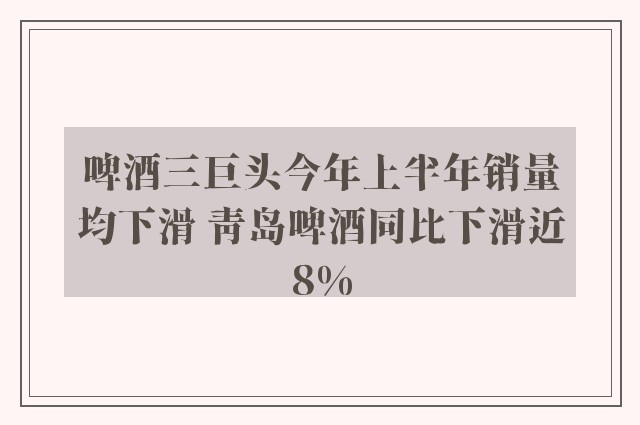 啤酒三巨头今年上半年销量均下滑 青岛啤酒同比下滑近8%