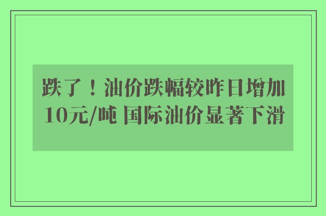 跌了！油价跌幅较昨日增加10元/吨 国际油价显著下滑