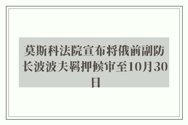 莫斯科法院宣布将俄前副防长波波夫羁押候审至10月30日