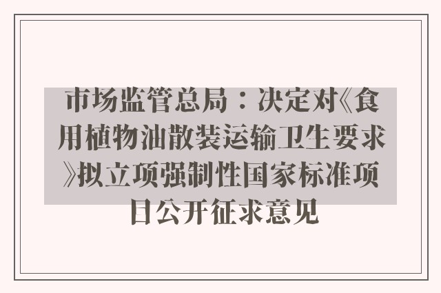 市场监管总局：决定对《食用植物油散装运输卫生要求》拟立项强制性国家标准项目公开征求意见