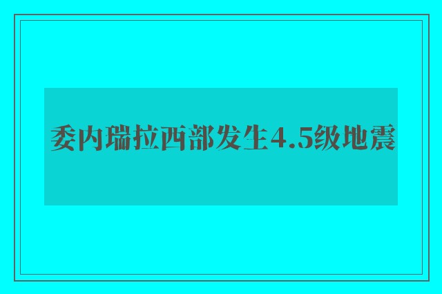 委内瑞拉西部发生4.5级地震