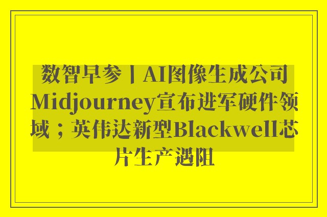 数智早参丨AI图像生成公司Midjourney宣布进军硬件领域；英伟达新型Blackwell芯片生产遇阻