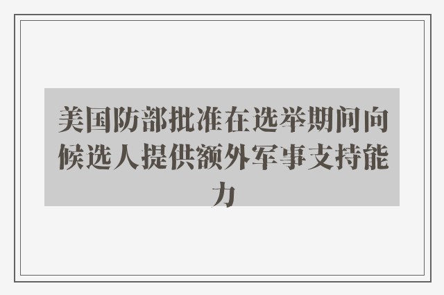 美国防部批准在选举期间向候选人提供额外军事支持能力