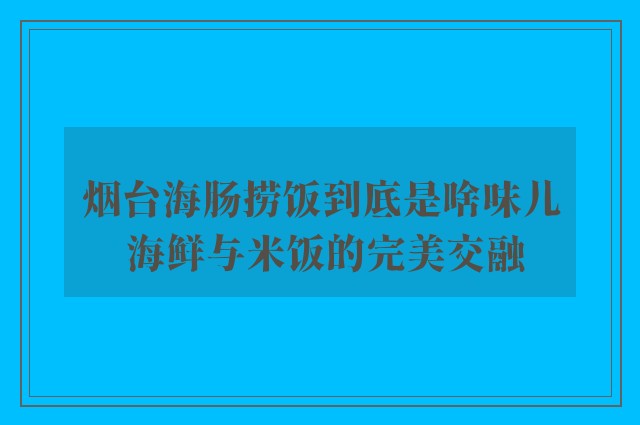 烟台海肠捞饭到底是啥味儿 海鲜与米饭的完美交融