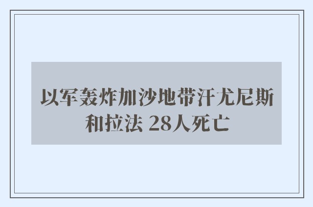 以军轰炸加沙地带汗尤尼斯和拉法 28人死亡