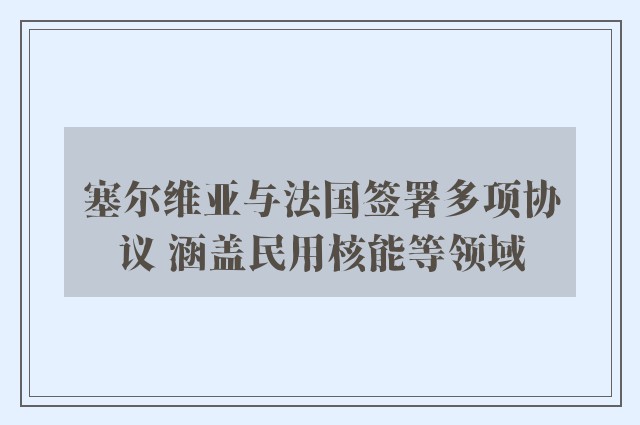 塞尔维亚与法国签署多项协议 涵盖民用核能等领域