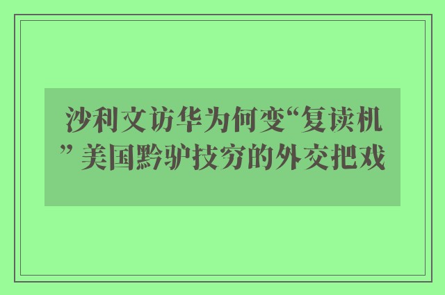 沙利文访华为何变“复读机” 美国黔驴技穷的外交把戏