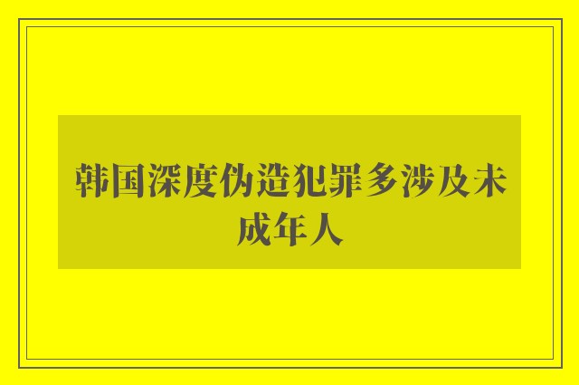 韩国深度伪造犯罪多涉及未成年人