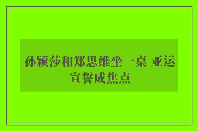 孙颖莎和郑思维坐一桌 亚运宣誓成焦点