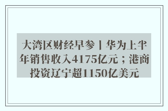 大湾区财经早参丨华为上半年销售收入4175亿元；港商投资辽宁超1150亿美元