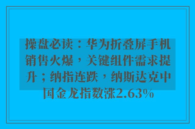 操盘必读：华为折叠屏手机销售火爆，关键组件需求提升；纳指连跌，纳斯达克中国金龙指数涨2.63%