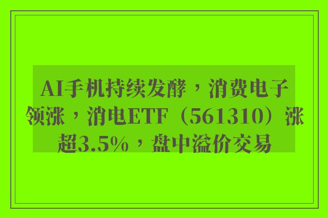 AI手机持续发酵，消费电子领涨，消电ETF（561310）涨超3.5%，盘中溢价交易