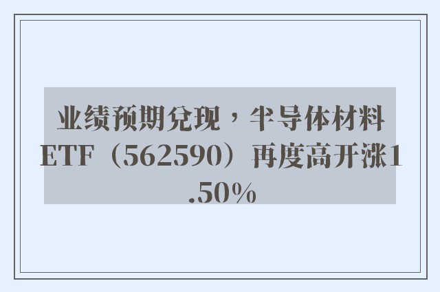 业绩预期兑现，半导体材料ETF（562590）再度高开涨1.50%