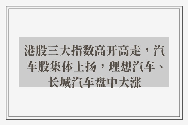 港股三大指数高开高走，汽车股集体上扬，理想汽车、长城汽车盘中大涨