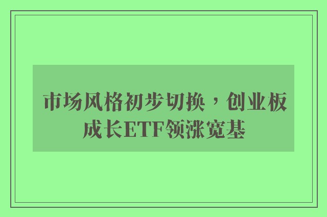 市场风格初步切换，创业板成长ETF领涨宽基