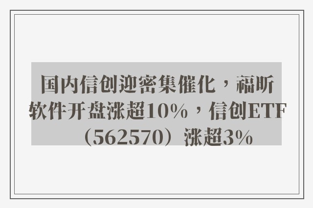 国内信创迎密集催化，福昕软件开盘涨超10%，信创ETF（562570）涨超3%