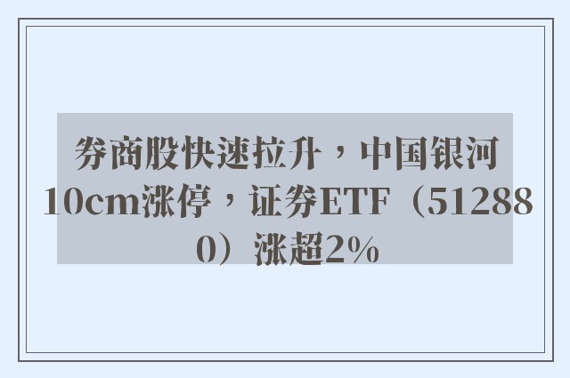 券商股快速拉升，中国银河10cm涨停，证券ETF（512880）涨超2%