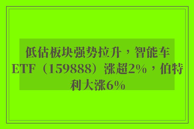 低估板块强势拉升，智能车ETF（159888）涨超2%，伯特利大涨6%