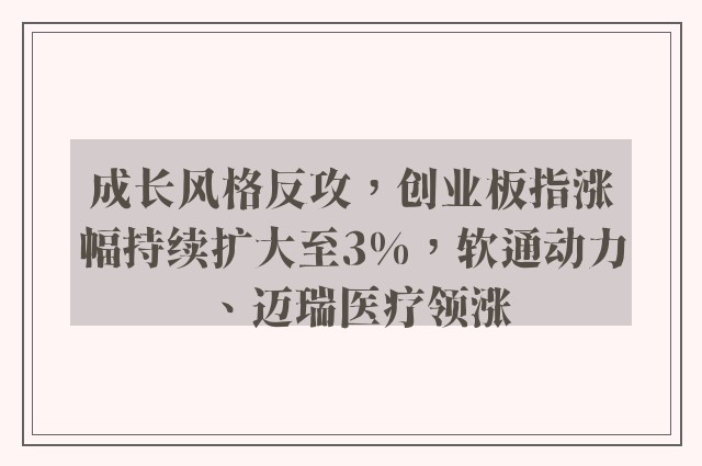 成长风格反攻，创业板指涨幅持续扩大至3%，软通动力、迈瑞医疗领涨