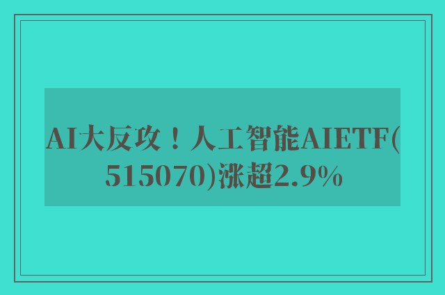 AI大反攻！人工智能AIETF(515070)涨超2.9%