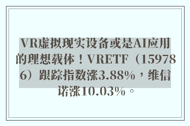 VR虚拟现实设备或是AI应用的理想载体！VRETF（159786）跟踪指数涨3.88%，维信诺涨10.03%。