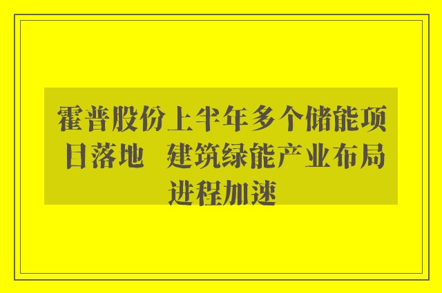 霍普股份上半年多个储能项目落地   建筑绿能产业布局进程加速