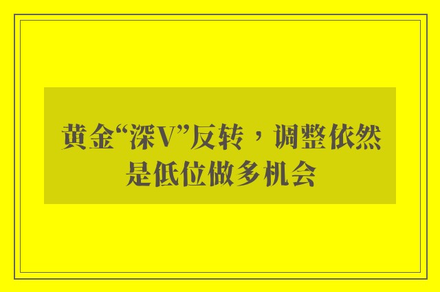 黄金“深V”反转，调整依然是低位做多机会