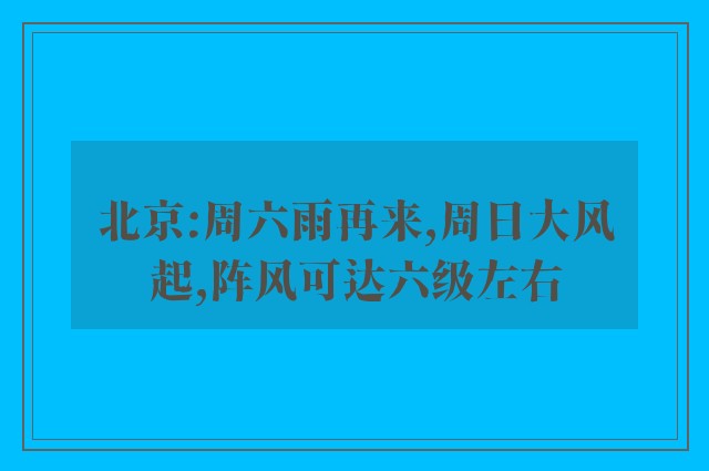 北京:周六雨再来,周日大风起,阵风可达六级左右