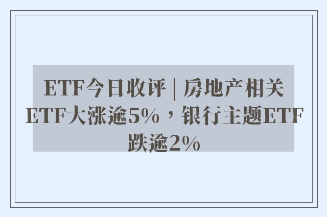 ETF今日收评 | 房地产相关ETF大涨逾5%，银行主题ETF跌逾2%