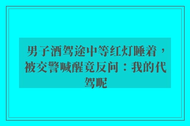 男子酒驾途中等红灯睡着，被交警喊醒竟反问：我的代驾呢