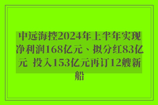 中远海控2024年上半年实现净利润168亿元、拟分红83亿元  投入153亿元再订12艘新船