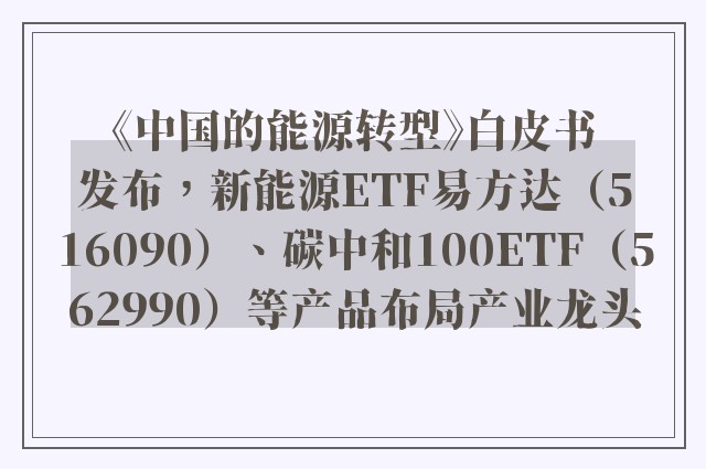 《中国的能源转型》白皮书发布，新能源ETF易方达（516090）、碳中和100ETF（562990）等产品布局产业龙头