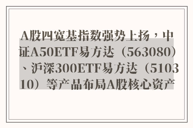 A股四宽基指数强势上扬，中证A50ETF易方达（563080）、沪深300ETF易方达（510310）等产品布局A股核心资产