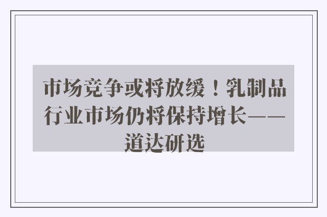 市场竞争或将放缓！乳制品行业市场仍将保持增长——道达研选