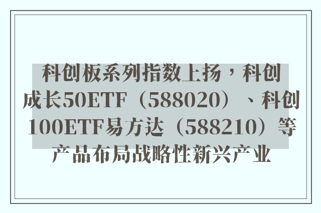 科创板系列指数上扬，科创成长50ETF（588020）、科创100ETF易方达（588210）等产品布局战略性新兴产业