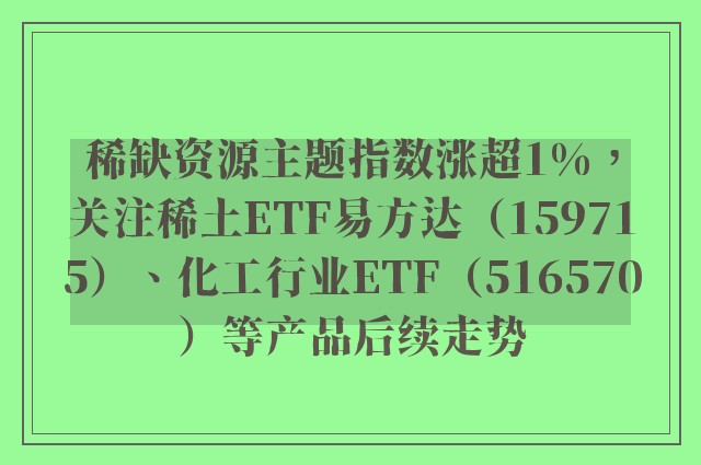 稀缺资源主题指数涨超1%，关注稀土ETF易方达（159715）、化工行业ETF（516570）等产品后续走势