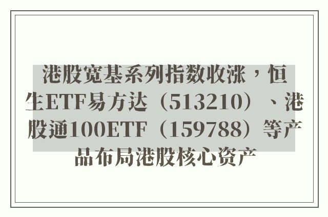 港股宽基系列指数收涨，恒生ETF易方达（513210）、港股通100ETF（159788）等产品布局港股核心资产