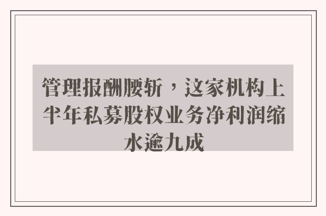 管理报酬腰斩，这家机构上半年私募股权业务净利润缩水逾九成