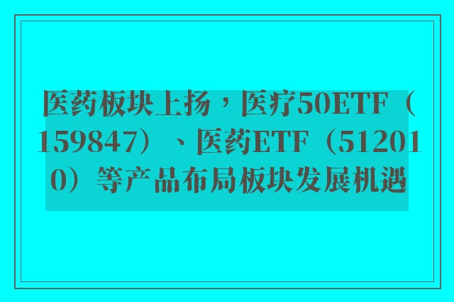 医药板块上扬，医疗50ETF（159847）、医药ETF（512010）等产品布局板块发展机遇