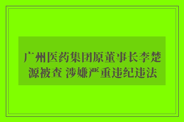 广州医药集团原董事长李楚源被查 涉嫌严重违纪违法