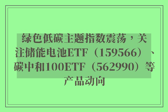 绿色低碳主题指数震荡，关注储能电池ETF（159566）、碳中和100ETF（562990）等产品动向