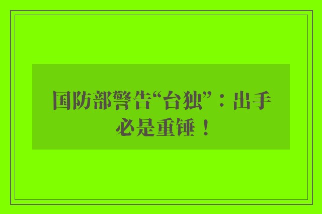 国防部警告“台独”：出手必是重锤！