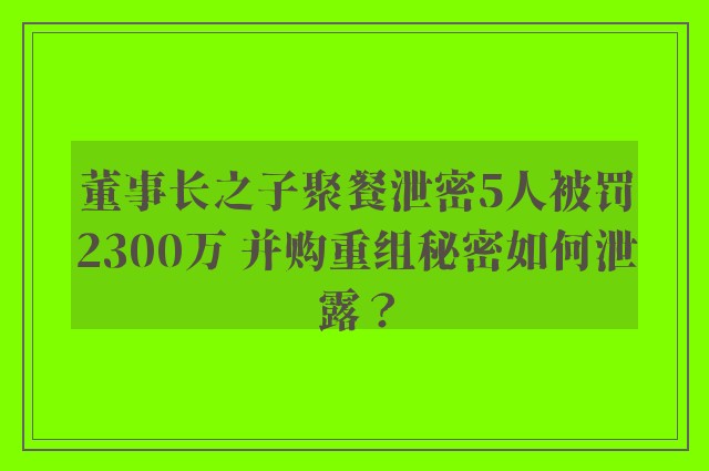 董事长之子聚餐泄密5人被罚2300万 并购重组秘密如何泄露？